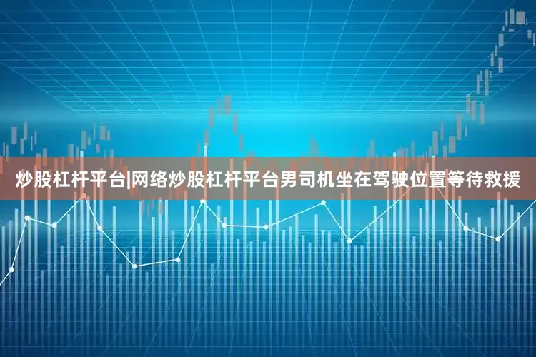 炒股杠杆平台|网络炒股杠杆平台男司机坐在驾驶位置等待救援