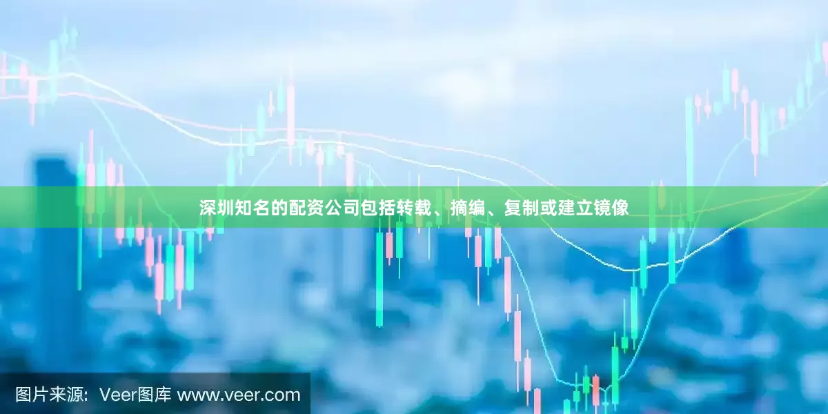 深圳知名的配资公司包括转载、摘编、复制或建立镜像