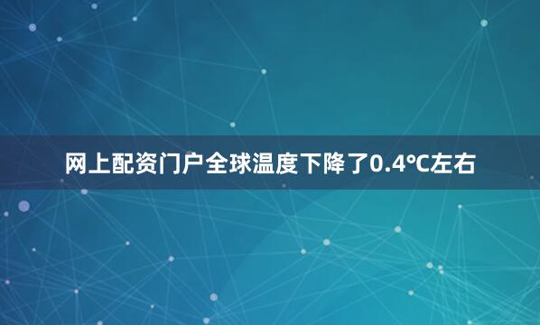 网上配资门户全球温度下降了0.4℃左右