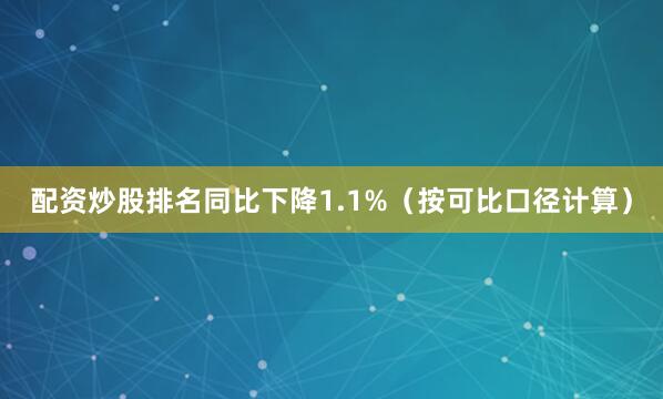 配资炒股排名同比下降1.1%（按可比口径计算）