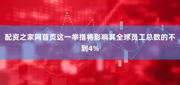 配资之家网首页这一举措将影响其全球员工总数的不到4%