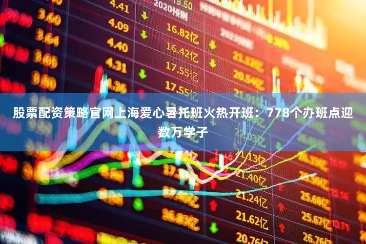 股票配资策略官网上海爱心暑托班火热开班：778个办班点迎数万学子