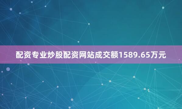 配资专业炒股配资网站成交额1589.65万元