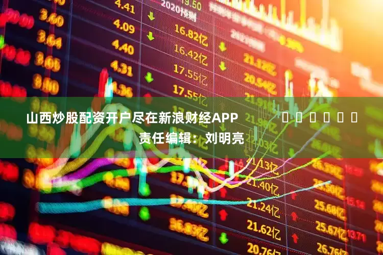山西炒股配资开户尽在新浪财经APP            						责任编辑：刘明亮