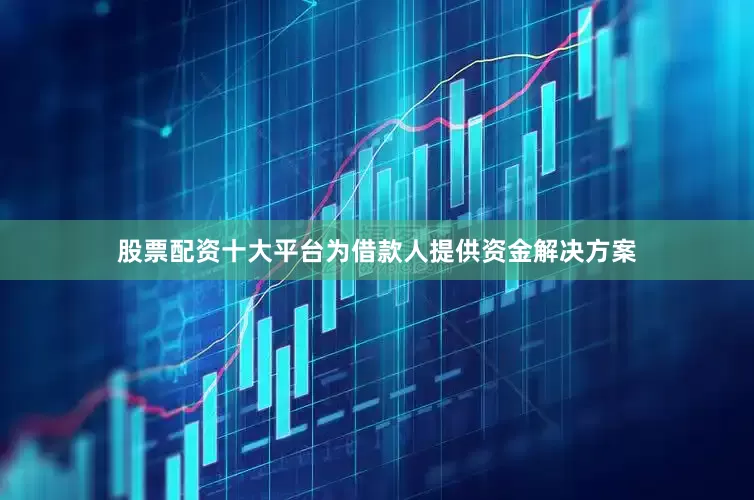 股票配资十大平台为借款人提供资金解决方案
