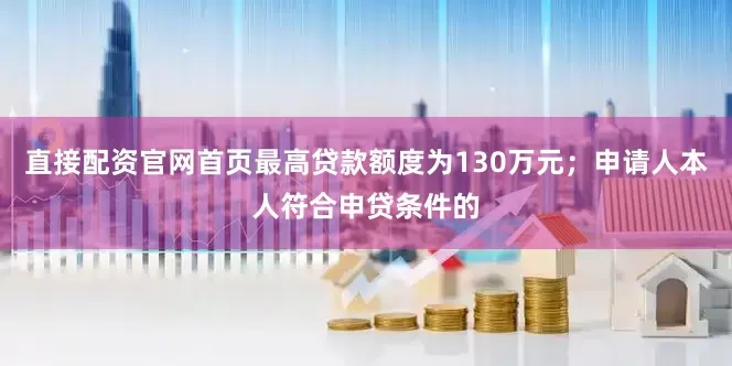 直接配资官网首页最高贷款额度为130万元；申请人本人符合申贷条件的