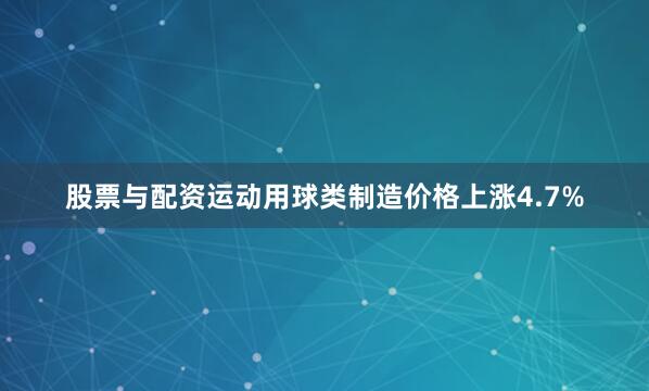 股票与配资运动用球类制造价格上涨4.7%