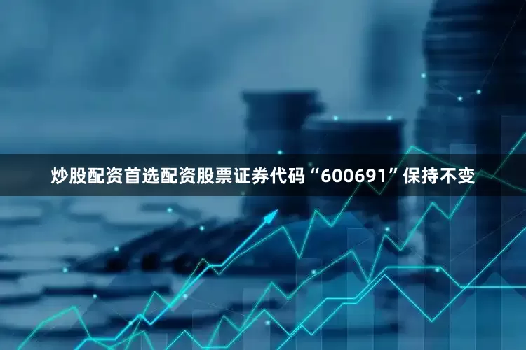 炒股配资首选配资股票证券代码“600691”保持不变