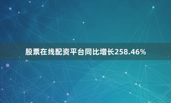 股票在线配资平台同比增长258.46%
