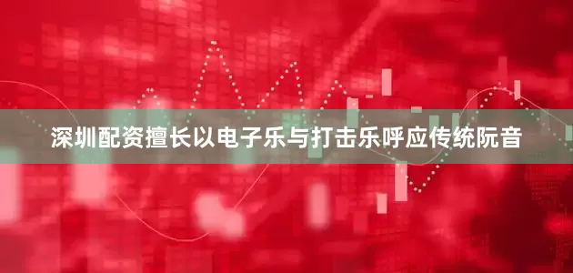深圳配资擅长以电子乐与打击乐呼应传统阮音