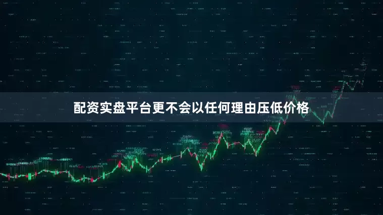 配资实盘平台更不会以任何理由压低价格