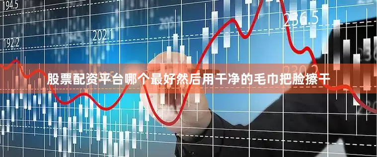 股票配资平台哪个最好然后用干净的毛巾把脸擦干