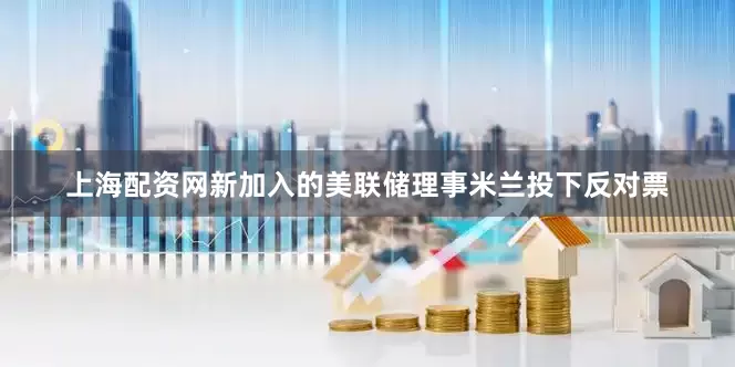 上海配资网新加入的美联储理事米兰投下反对票