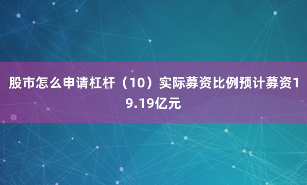 股市怎么申请杠杆　　（10）实际募资比例　　预计募资19.19亿元