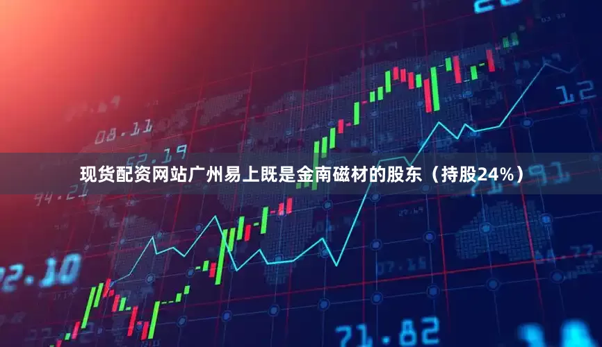 现货配资网站广州易上既是金南磁材的股东（持股24%）