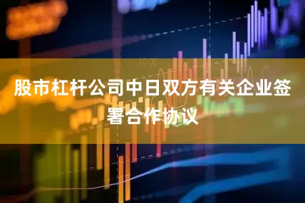 股市杠杆公司中日双方有关企业签署合作协议