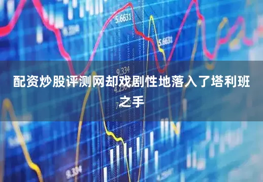 配资炒股评测网却戏剧性地落入了塔利班之手
