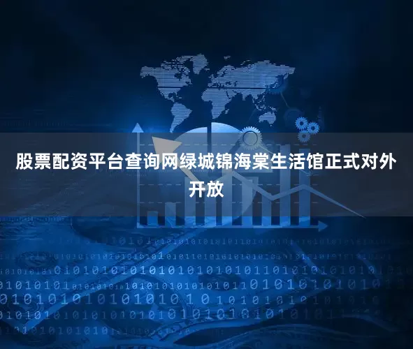 股票配资平台查询网绿城锦海棠生活馆正式对外开放