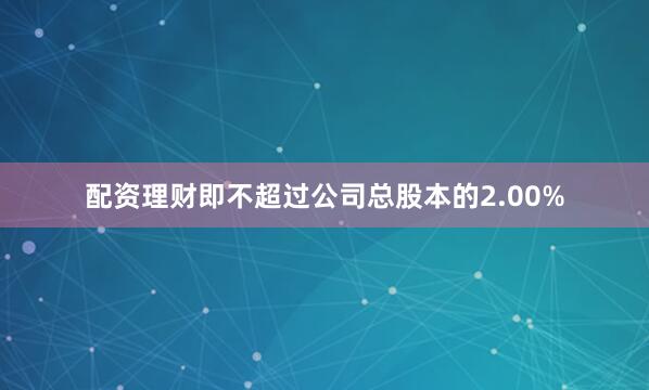 配资理财即不超过公司总股本的2.00%