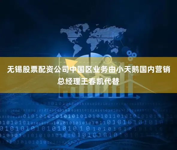 无锡股票配资公司中国区业务由小天鹅国内营销总经理王春凯代替