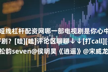 短线杠杆配资网哪一部电视剧是你心中的年末好剧？[哇][哇]评论区聊聊↓↓[打call][打call]@谭松韵seven@侯明昊《逍遥》@宋威龙99@赵今麦angel《骄阳似我》@白宇WHITE@胡歌@雷佳音等《奇迹》@费启鸣@吕小雨Rain《海市蜃楼》@深情的高伟光@梁靖康@张淼怡@毛晓慧是一朵毛大球《哑舍》@杨旭文@演员杨志刚《唐诡奇谭》@郭京飞@王佳佳Esther《老舅》@江奇霖70章宇@尹正