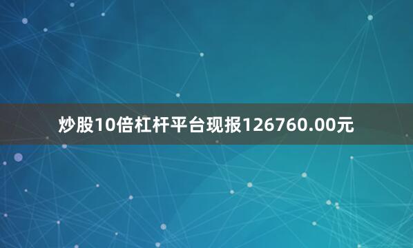 炒股10倍杠杆平台现报126760.00元
