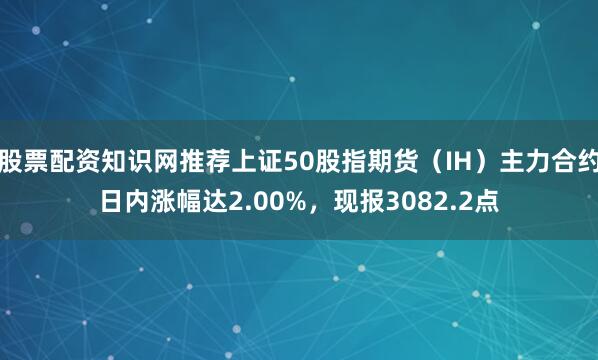 股票配资知识网推荐上证50股指期货（IH）主力合约日内涨幅达2.00%，现报3082.2点
