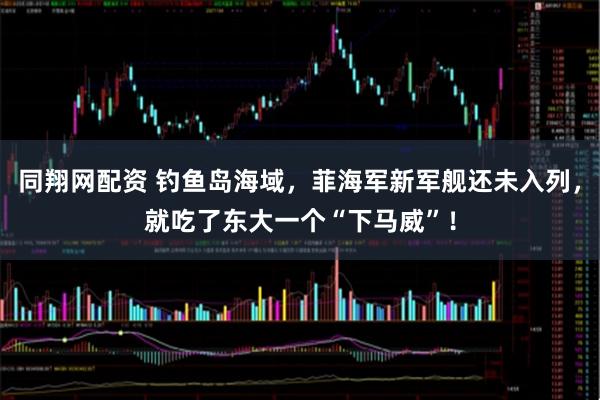 同翔网配资 钓鱼岛海域，菲海军新军舰还未入列，就吃了东大一个“下马威”！