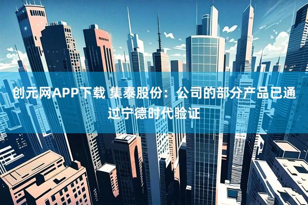创元网APP下载 集泰股份：公司的部分产品已通过宁德时代验证