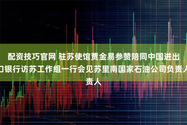 配资技巧官网 驻苏使馆贾金易参赞陪同中国进出口银行访苏工作组一行会见苏里南国家石油公司负责人