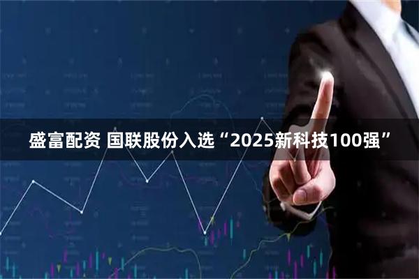 盛富配资 国联股份入选“2025新科技100强”