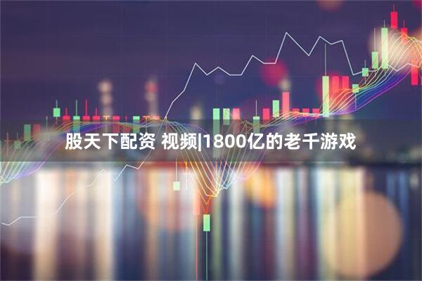 股天下配资 视频|1800亿的老千游戏