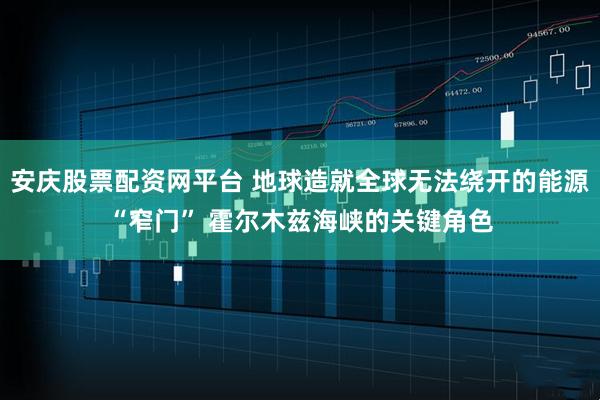 安庆股票配资网平台 地球造就全球无法绕开的能源“窄门” 霍尔木兹海峡的关键角色