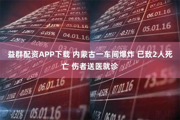 益群配资APP下载 内蒙古一车间爆炸 已致2人死亡 伤者送医就诊