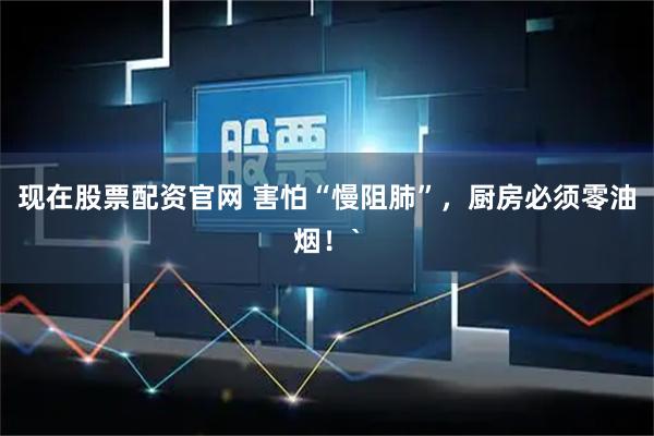 现在股票配资官网 害怕“慢阻肺”，厨房必须零油烟！`