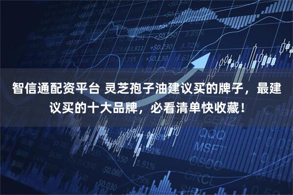 智信通配资平台 灵芝孢子油建议买的牌子,最建议买的十大品牌,必看清单快收藏!