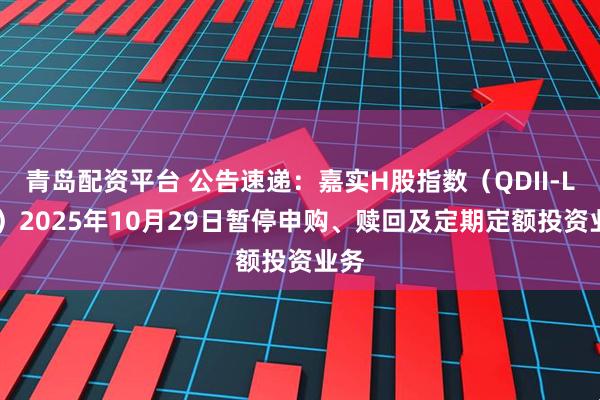 青岛配资平台 公告速递：嘉实H股指数（QDII-LOF）2025年10月29日暂停申购、赎回及定期定额投资业务