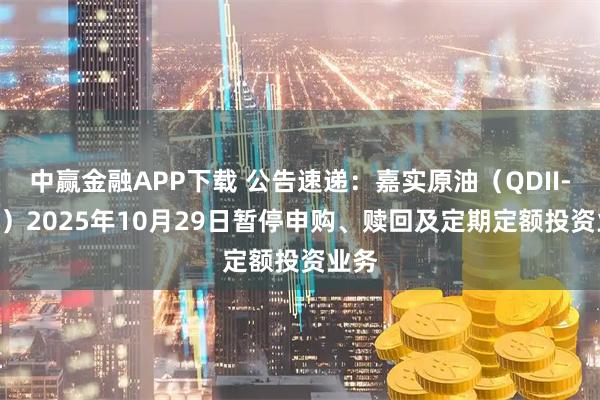 中赢金融APP下载 公告速递：嘉实原油（QDII-LOF）2025年10月29日暂停申购、赎回及定期定额投资业务