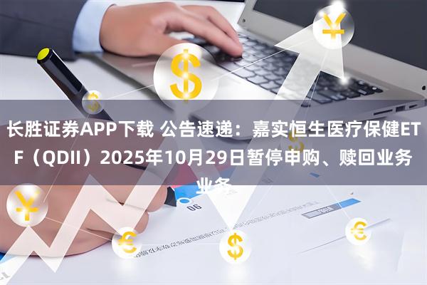 长胜证券APP下载 公告速递：嘉实恒生医疗保健ETF（QDII）2025年10月29日暂停申购、赎回业务