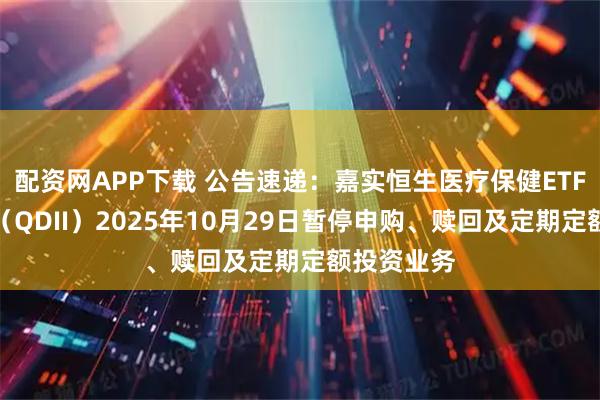 配资网APP下载 公告速递：嘉实恒生医疗保健ETF发起联接（QDII）2025年10月29日暂停申购、赎回及定期定额投资业务
