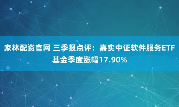 家林配资官网 三季报点评：嘉实中证软件服务ETF基金季度涨幅17.90%