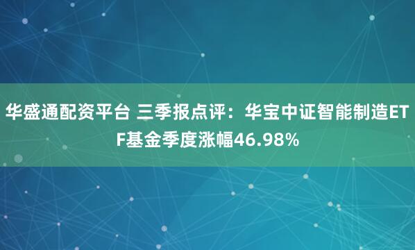 华盛通配资平台 三季报点评：华宝中证智能制造ETF基金季度涨幅46.98%