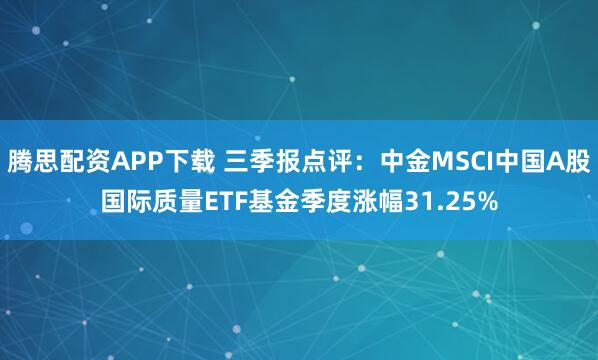 腾思配资APP下载 三季报点评:中金MSCI中国A股国际质量ETF基金季度涨幅31.25%