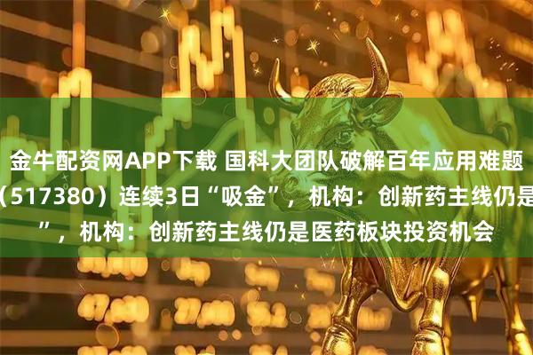 金牛配资网APP下载 国科大团队破解百年应用难题，创新药ETF天弘（517380）连续3日“吸金”，机构：创新药主线仍是医药板块投资机会