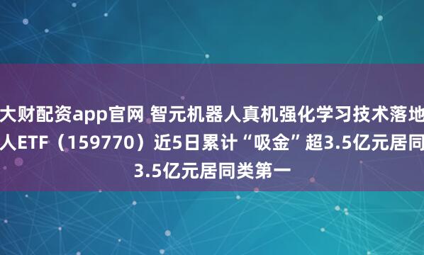 大财配资app官网 智元机器人真机强化学习技术落地，机器人ETF（159770）近5日累计“吸金”超3.5亿元居同类第一