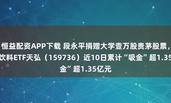 恒益配资APP下载 段永平捐赠大学壹万股贵茅股票，食品饮料ETF天弘（159736）近10日累计“吸金”超1.35亿元