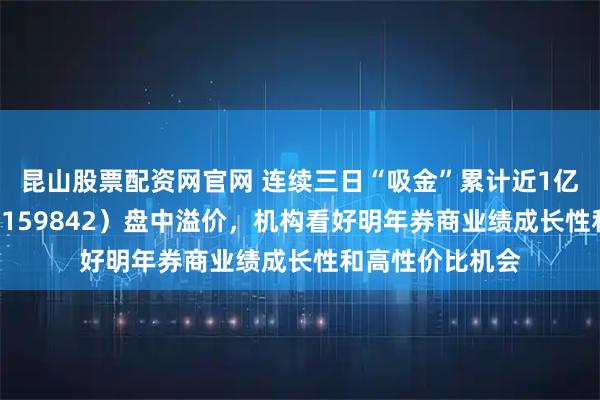 昆山股票配资网官网 连续三日“吸金”累计近1亿元，券商ETF（159842）盘中溢价，机构看好明年券商业绩成长性和高性价比机会