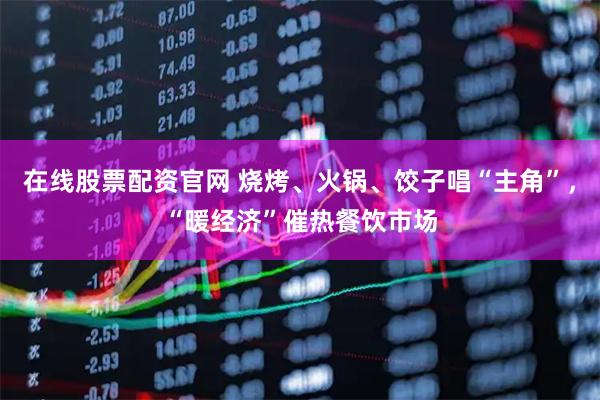 在线股票配资官网 烧烤、火锅、饺子唱“主角”,“暖经济”催热餐饮市场