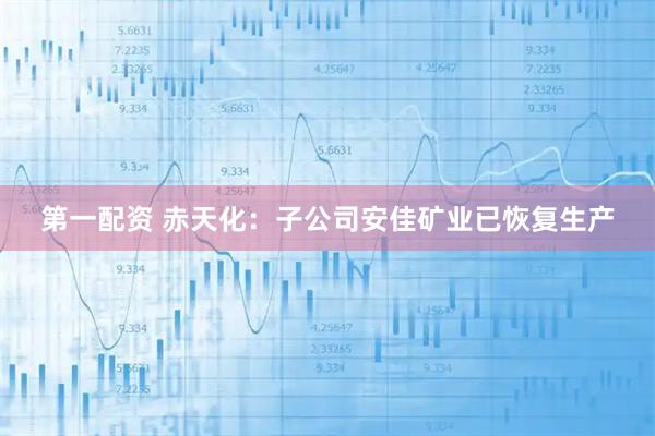 第一配资 赤天化：子公司安佳矿业已恢复生产