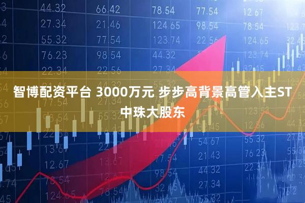 智博配资平台 3000万元 步步高背景高管入主ST中珠大股东